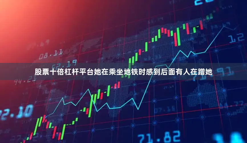 股票十倍杠杆平台她在乘坐地铁时感到后面有人在蹭她