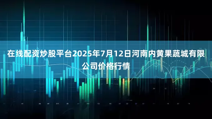 在线配资炒股平台2025年7月12日河南内黄果蔬城有限公司价格行情