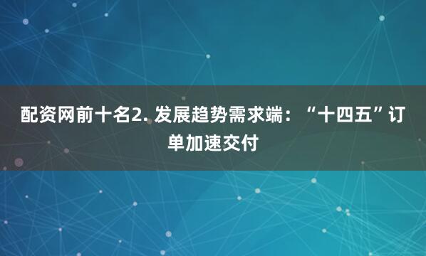 配资网前十名2. 发展趋势需求端：“十四五”订单加速交付