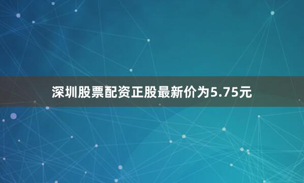 深圳股票配资正股最新价为5.75元
