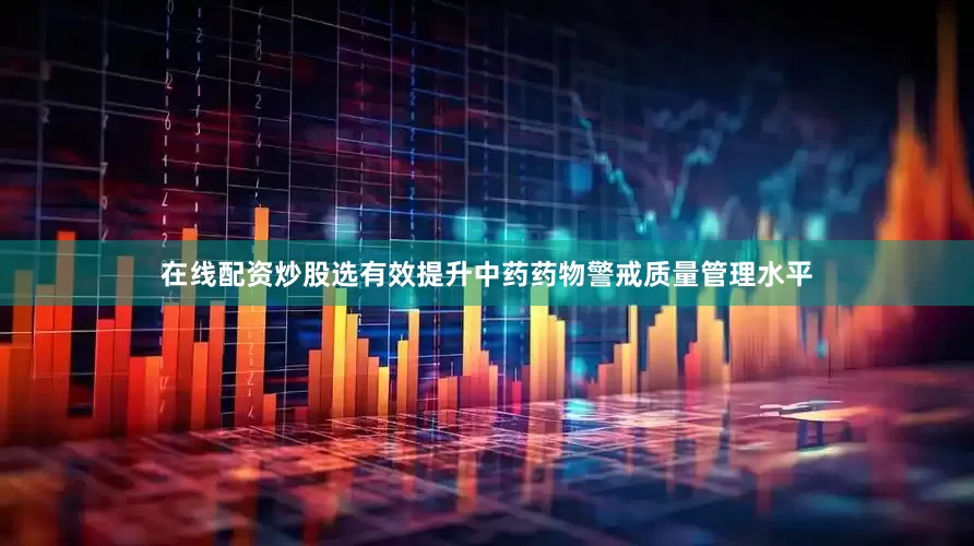 在线配资炒股选有效提升中药药物警戒质量管理水平