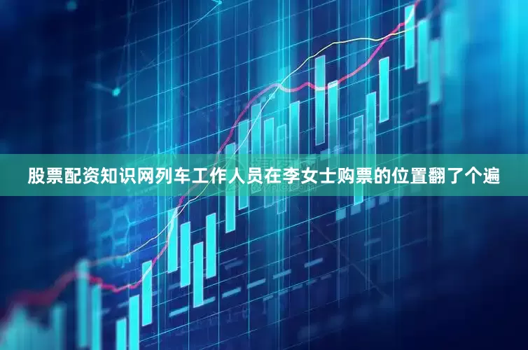 股票配资知识网列车工作人员在李女士购票的位置翻了个遍