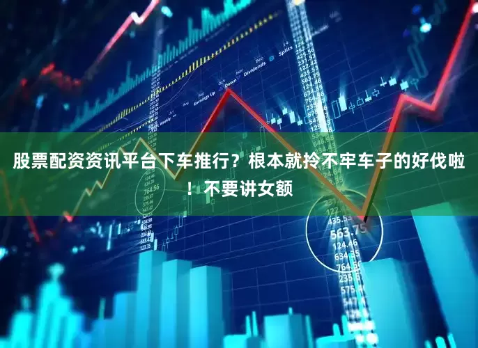 股票配资资讯平台下车推行？根本就拎不牢车子的好伐啦！不要讲女额