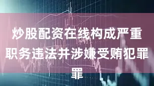 炒股配资在线构成严重职务违法并涉嫌受贿犯罪