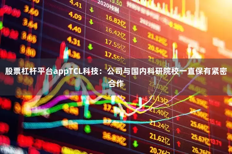 股票杠杆平台appTCL科技：公司与国内科研院校一直保有紧密合作