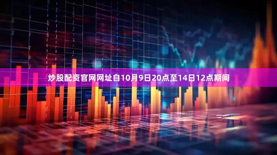 炒股配资官网网址自10月9日20点至14日12点期间