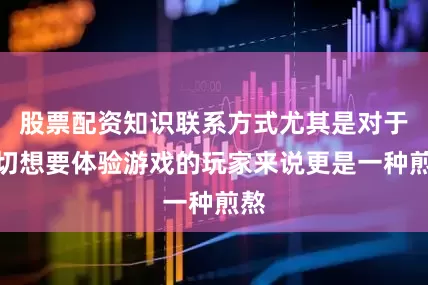 股票配资知识联系方式尤其是对于急切想要体验游戏的玩家来说更是一种煎熬