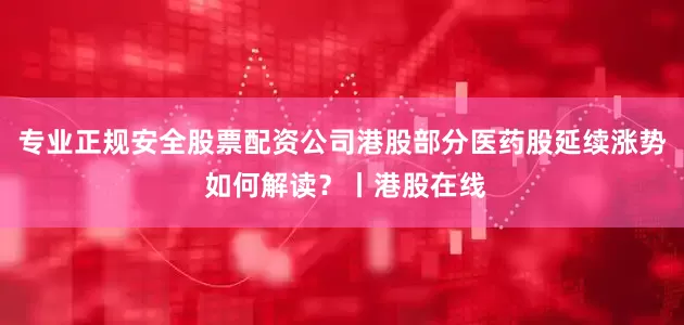 专业正规安全股票配资公司港股部分医药股延续涨势 如何解读？丨港股在线