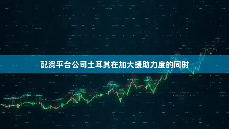 配资平台公司土耳其在加大援助力度的同时