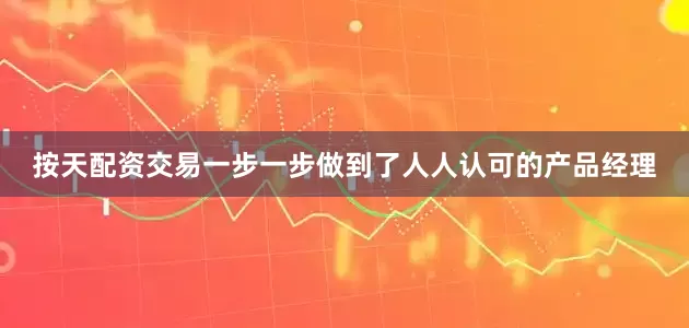 按天配资交易一步一步做到了人人认可的产品经理